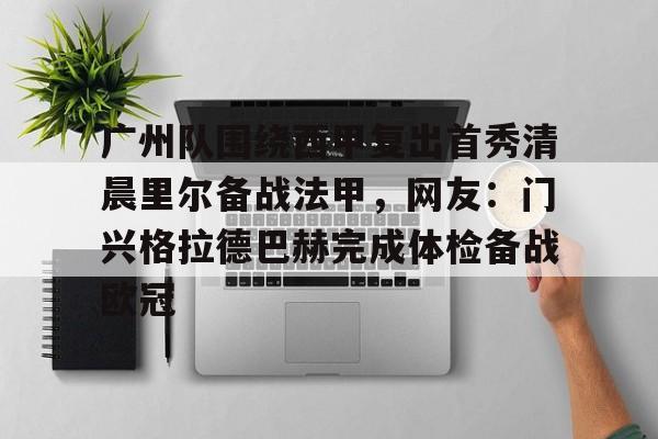 天博官方网站登录-广州队围绕西甲复出首秀清晨里尔备战法甲，网友：门兴格拉德巴赫完成体检备战欧冠的简单介绍
