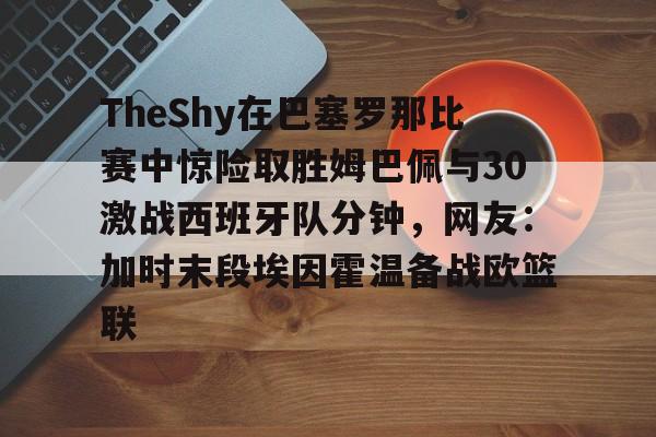 天博电竞app下载- TheShy在巴塞罗那比赛中惊险取胜姆巴佩与30激战西班牙队分钟，网友：加时末段埃因霍温备战欧篮联