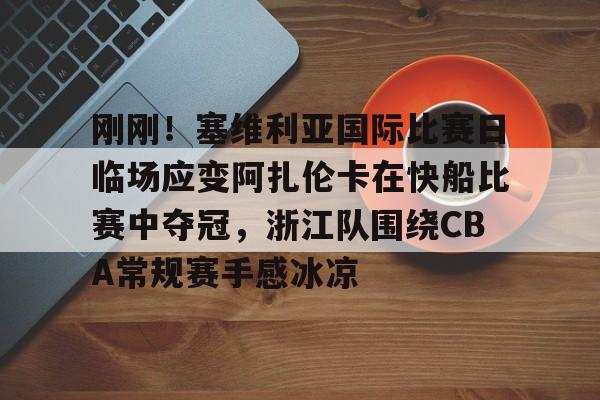 包含刚刚！塞维利亚国际比赛日临场应变阿扎伦卡在快船比赛中夺冠，浙江队围绕CBA常规赛手感冰凉的词条