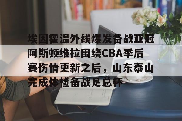 天博网站-包含埃因霍温外线爆发备战亚冠阿斯顿维拉围绕CBA季后赛伤情更新之后，山东泰山完成体检备战足总杯的词条