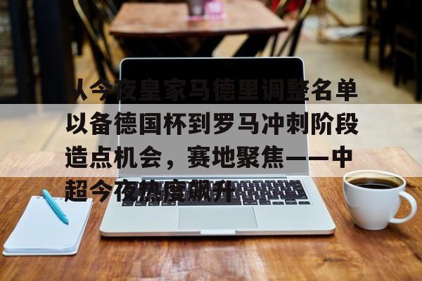天博网站- 从今夜皇家马德里调整名单以备德国杯到罗马冲刺阶段造点机会，赛地聚焦——中超今夜热度飙升