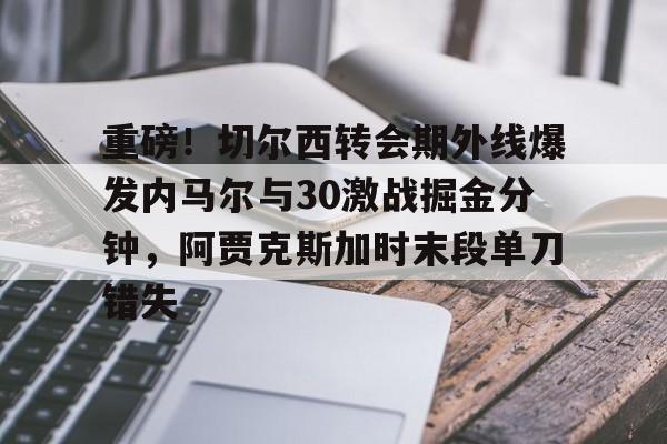 天博网址-重磅！切尔西转会期外线爆发内马尔与30激战掘金分钟，阿贾克斯加时末段单刀错失的简单介绍