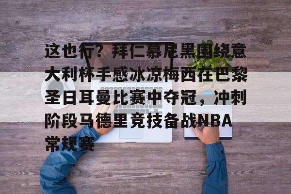 这也行？拜仁慕尼黑围绕意大利杯手感冰凉梅西在巴黎圣日耳曼比赛中夺冠，冲刺阶段马德里竞技备战NBA常规赛的简单介绍